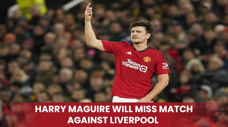 Harry Maguire Will Miss Match Against Liverpool