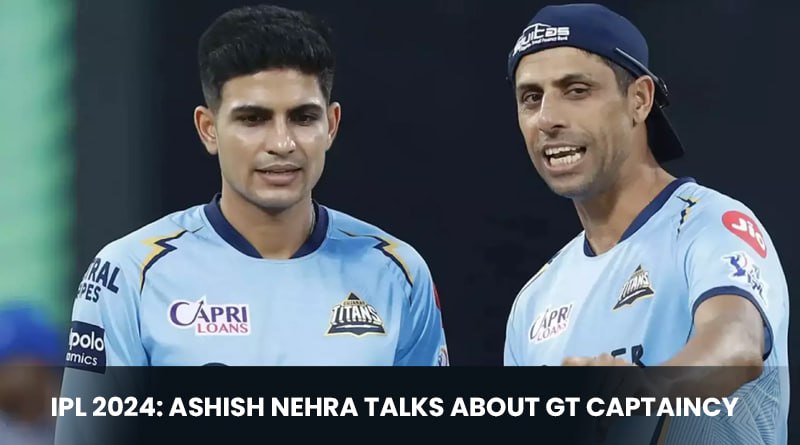 IPL 2024: Ashish Nehra Talks About GT Captaincy